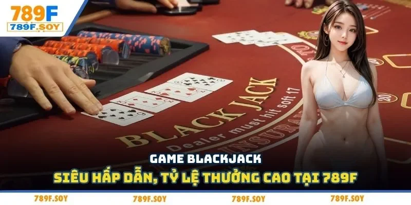 Game blackjack siêu hấp dẫn, tỷ lệ thưởng cao tại 789f