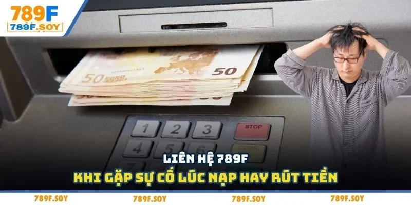 Liên hệ 789F khi gặp sự cố lúc nạp hay rút tiền