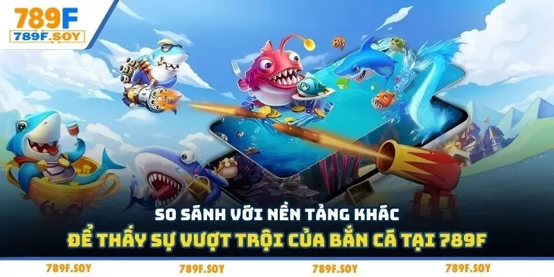 So sánh với nền tảng khác để thấy sự vượt trội của bắn cá tại 789f